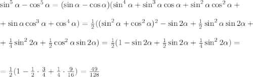 \sin^5\alpha-\cos^5\alpha=(\sin\alpha-\cos\alpha)(\sin^4\alpha+\sin^3\alpha\cos\alpha+\sin^2\alpha\cos^2\alpha+\\ \\ +\sin\alpha\cos^3\alpha+\cos^4\alpha)=\frac{1}{2}((\sin^2\alpha+\cos^2\alpha)^2-\sin2\alpha+\frac{1}{2}\sin^2\alpha\sin2\alpha+\\ \\ +\frac{1}{4}\sin^22\alpha+\frac{1}{2}\cos^2\alpha\sin2\alpha)=\frac{1}{2}(1-\sin2\alpha+\frac{1}{2}\sin2\alpha+\frac{1}{4}\sin^22\alpha)=\\ \\ \\ =\frac{1}{2}(1-\frac{1}{2}\cdot\frac{3}{4}+\frac{1}{4}\cdot\frac{9}{16})=\frac{49}{128}