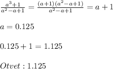 \frac{a^3+1}{a^2-a+1} =\frac{(a+1)(a^2-a+1)}{a^2-a+1} =a+1\\\\a=0.125\\\\0.125+1=1.125\\\\Otvet: 1.125