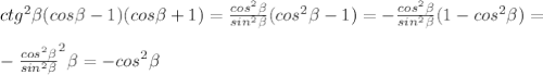 ctg^2\beta(cos\beta-1)(cos\beta+1)=\frac{cos^2\beta}{sin^2\beta}(cos^2\beta-1)=-\frac{cos^2\beta}{sin^2\beta}(1-cos^2\beta)=\\\\-\frac{cos^2\beta}{sin^2\beta}\cdotsin^2\beta=-cos^2\beta