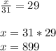 \frac{x}{31} = 29\\\\x = 31 * 29\\x = 899