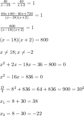 \frac{40}{x-18} -\frac{40}{x+2}=1\\\\\frac{40x+80-40x+720}{(x-18)(x+2)}=1\\\\\frac{800}{(x-18)(x+2)}=1\\\\(x-18)(x+2)=800\\\\x\neq18;x\neq-2\\\\x^{2}+2x-18x-36-800=0\\\\x^{2} -16x-836=0\\\\\frac{D}{4}=8^{2}+836=64+836=900=30^{2} \\\\x_{1}=8+30=38\\\\x_{2}=8-30=-22