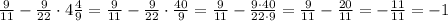 \(\frac{9}{11}-\frac{9}{22}\cdot 4\frac{4}{9}=\frac{9}{11}-\frac{9}{22}\cdot \frac{40}{9}=\frac{9}{11}-\frac{9\cdot 40}{22\cdot 9}=\frac{9}{11}-\frac{20}{11}=-\frac{11}{11}=-1\)