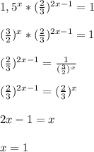 1,5^{x}*(\frac{2}{3})^{2x-1}=1\\\\(\frac{3}{2})^{x}*(\frac{2}{3})^{2x-1} =1\\\\(\frac{2}{3})^{2x-1}=\frac{1}{(\frac{3}{2})^{x}}\\\\(\frac{2}{3})^{2x-1}=(\frac{2}{3})^{x}\\\\2x-1=x\\\\x=1