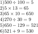 1) 500\div 100 = 5 \\ 2) 5 \times 13 = 65 \\ 3)65 \times 10 = 650 \\ 4)270 \div 30 = 9 \\ 5)650 - 129 = 521 \\ 6)521 + 9 = 530