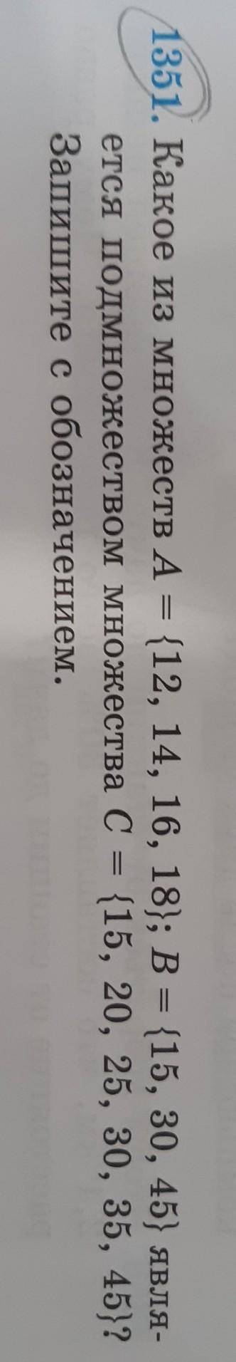1351. Какое из множеств A = {12, 14, 16, 18}; B = {15, 30, 45} явля-ется подмножеством множества C =