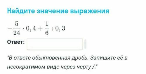 Найдите значение выражения -5/24×0,4+1/6÷0,3в ответе должна быть дробь​