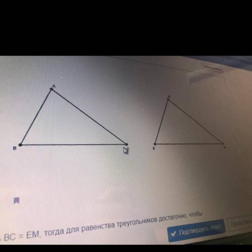 Пусть ВС = ЕМ тогда для равенства треугольников достаточно, чтобы 1)угол С = угол М, АС = КМ 2) уго