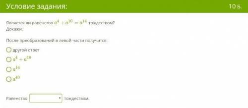 Является ли равенство a⁴+ a¹° + a¹⁴ тождеством? Докажи.После преобразований в левой части получит