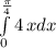 \int\limits^\frac{\pi }{4} _0 {4} \, xdx