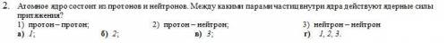 2. Атомное ядро состоит из протонов и нейтронов. Между какими парами частиц внутри ядра действуют я