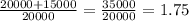 \frac{20000+15000}{20000} =\frac{35000}{20000} =1.75