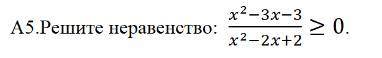 НУЖНОA5.Решите неравенство: x^2−3x−3/x^2−2x+2≥0.