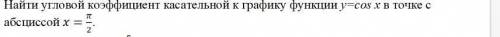 решить задачу. Найти угловой коэффициент касательной к графику функции у=cos x в точке с а