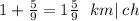 1 + \frac{5}{9} = 1 \frac{5}{9} \: \: \: km | \: ch