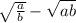 \sqrt{ \frac{a}{b} } - \sqrt{ab}