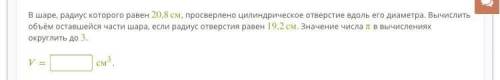 В шаре, радиус которого равен 20,8см, просверлено цилиндрическое отверстие вдоль его диаметра. Вычис