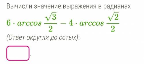 Вычисли значение выражения в радианах 6⋅arccos√3/2−4⋅arccos√2/2 (ответ округли до сотых)