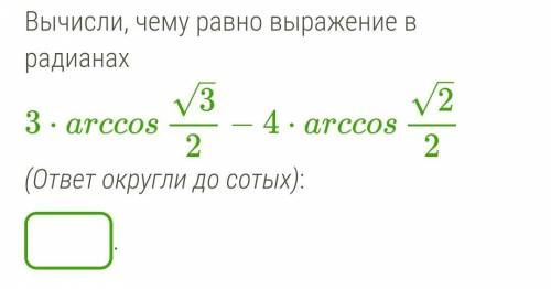 Вычисли, чему равно выражение в радианах 3⋅arccos√3/2−4⋅arccos√2/2 (ответ округли до сотых)