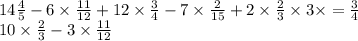 14 \frac{4}{5} - 6 \times \frac{11}{12} + 12 \times \frac{3}{4} - 7 \times \frac{2}{15} + 2 \times \frac{2}{3} \times 3 \times = \frac{3}{4} \\ 10 \times \frac{2}{3} - 3 \times \frac{11}{12}