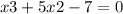 x3 + 5x2 - 7 = 0