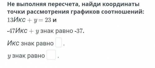 Не выполняя пересчета, найди координаты точки рассмотрения графиков соотношений: 13Икс + y = 23 и -4