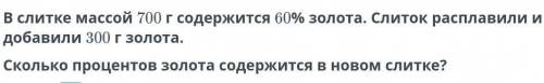 В слитке массой 700 г содержится 60% золота. Слиток расплавили и добавили 300 г золота. Сколько проц