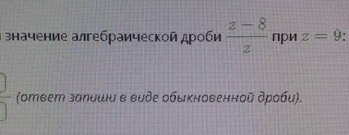 Найди значение алгебраической дроби z-8/z при z=9​