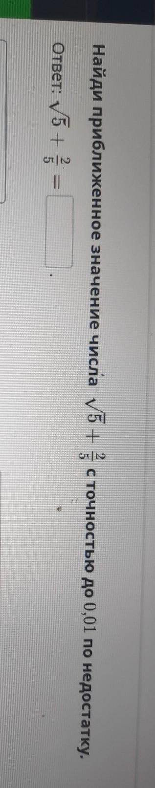 Найди приближенное значение числа √5 + 2/5 с точностью до 0.01 по недостатку​