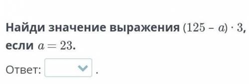 Найди значение выражения (125 – a) ∙ 3, если a = 23​