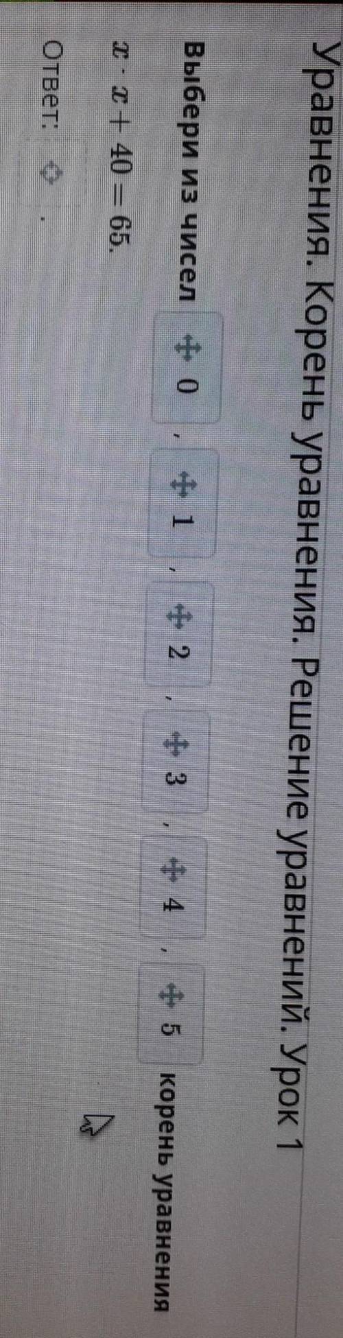 Выбери из чисел 0,1 ,2,3, 4,5 корень уравнения x÷x+40=65​