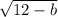 \sqrt{12 - b}