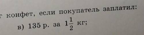 Сколько стоит 1кг конфет, если покупатель заплатил: В) 135 р за 1 целую 1/2 кг​