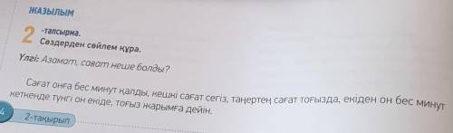 ЖАЗЫЛЫМ -тапсырма.Сөздерден сөйлем құра.Үлгі: Азамат, сағат неше болды?кеткенде түнгі он екіде, тоғы