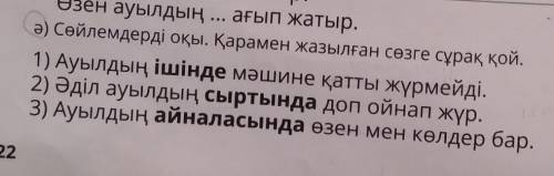 Ә) Сөйлемдерді оқы. Қарамен жазылған сөзге сұрақ қой. 1) Ауылдың ішінде мәшине қатты жүрмейді.2) Әді