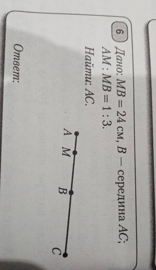 6) Дано: MB = 24 см, В – середина АС;AM: MB = 1:3.Найти: AC.​