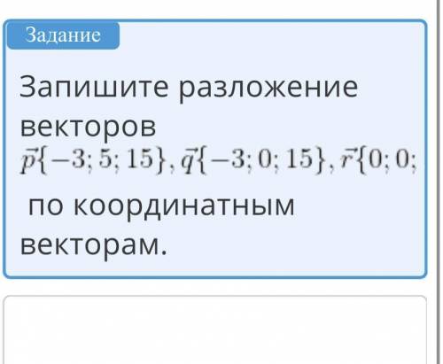 Запишите разложение векторов \vec{p}\{-3;5;15\},\vec{q}\{-3;0;15\}, \vec{r}\{0;0;15\} по координатны