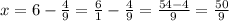 x = 6-\frac{4}{9} = \frac{6}{1}-\frac{4}{9}=\frac{54-4}{9}=\frac{50}{9}