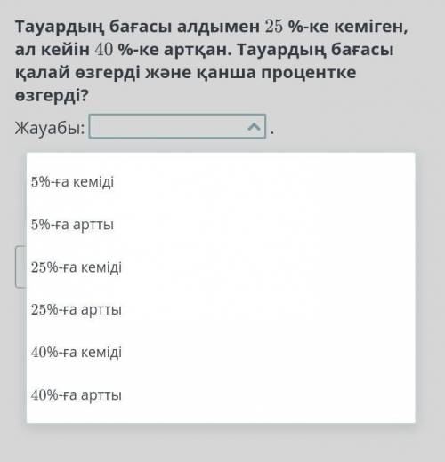 Тауардың бағасы алдымен 25 %-ке кеміген, ал кейін 40 %-ке артқан. Тауардың бағасы қалай өзгерді және