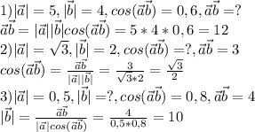 1)|\vec{a}|=5, |\vec{b}|=4, cos(\vec{a}\vec{b})=0,6, \vec{a}\vec{b}=?\\\vec{a}\vec{b}=|\vec{a}||\vec{b}|cos(\vec{a}\vec{b})=5*4*0,6=12\\2)|\vec{a}|=\sqrt3, |\vec{b}|=2, cos(\vec{a}\vec{b})=?, \vec{a}\vec{b}=3\\cos(\vec{a}\vec{b})=\frac{\vec{a}\vec{b}}{|\vec{a}||\vec{b}|}=\frac{3}{\sqrt3*2}=\frac{\sqrt3}{2}\\3)|\vec{a}|=0,5, |\vec{b}|=?, cos(\vec{a}\vec{b})=0,8, \vec{a}\vec{b}=4\\|\vec{b}|=\frac{\vec{a}\vec{b}}{|\vec{a}|cos(\vec{a}\vec{b})}=\frac{4}{0,5*0,8}=10