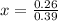 x = \frac{0.26}{0.39}