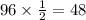 96 \times \frac{1}{2} = 48