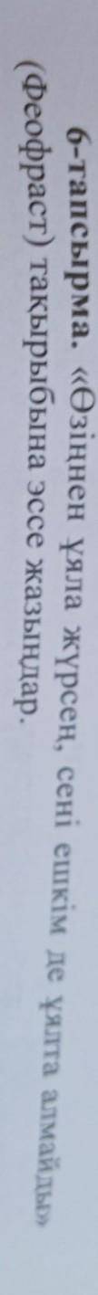 6-тапсырма. «Өзіңнен ұяла жүрсең, сені ешкім де ұялта алмайды» (Феофраст) тақырыбына эссе жазыңдар.б