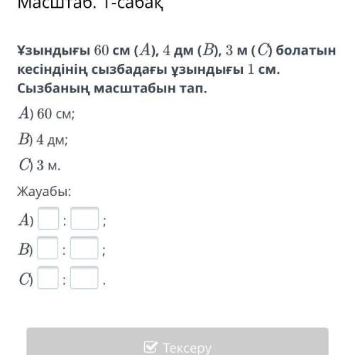 Ұзындығы 60 см (A), 4 дм (B), 3 м (C) болатын кесіндінің сызбадағы ұзындығы 1 см. Сызбаның масштабын