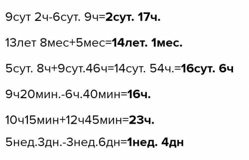 13 лет.8мес.+5 сем.=? 9 ч.20мин.-6ч.40мин=? 5 сут.8ч.+9 сут.46ч.=? 10с.15мин+12ч.45мин.=? 5нед.3дн.-