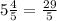 5\frac{4}{5} =\frac{29}{5}