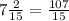 7\frac{2}{15} =\frac{107}{15}