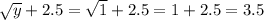 \sqrt{y} + 2.5 = \sqrt{1} + 2.5 = 1 + 2.5 = 3.5