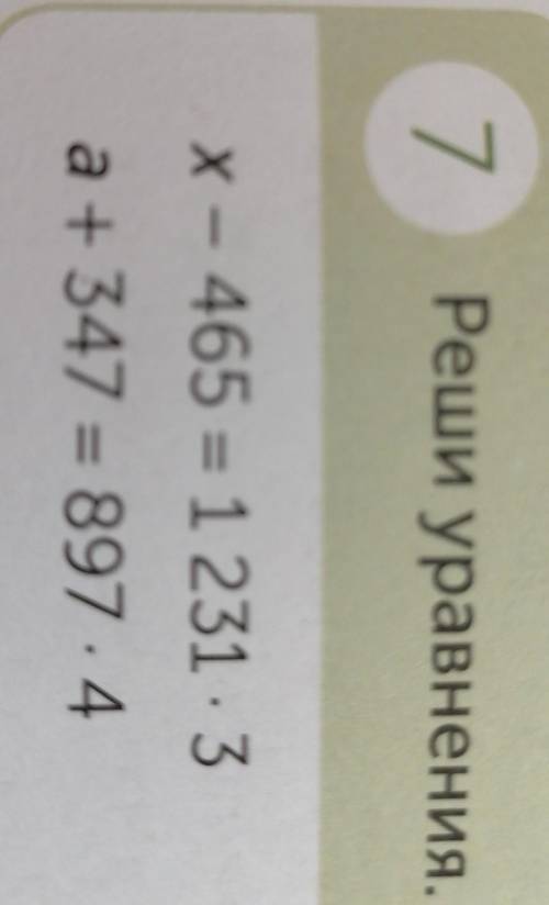 7 Реши уравнения. x - 465 = 1231 .3а+ 347 = 897 . 4там на картинке удобнее решить, если можете то на