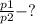 \frac{p1}{p2} - ?