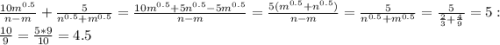 \frac{10m^{0.5}}{n-m} + \frac{5}{n^{0.5}+m^{0.5}} =\frac{10m^{0.5}+5n^{0.5}-5m^{0.5}}{n-m}=\frac{5(m^{0.5}+n^{0.5})}{n-m} =\frac{5}{n^{0.5}+m^{0.5}} =\frac{5}{\frac{2}{3} +\frac{4}{9} } =5:\frac{10}{9}=\frac{5*9}{10} =4.5